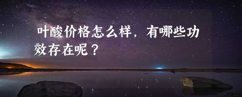 叶酸价格怎么样，有哪些功效存在呢？