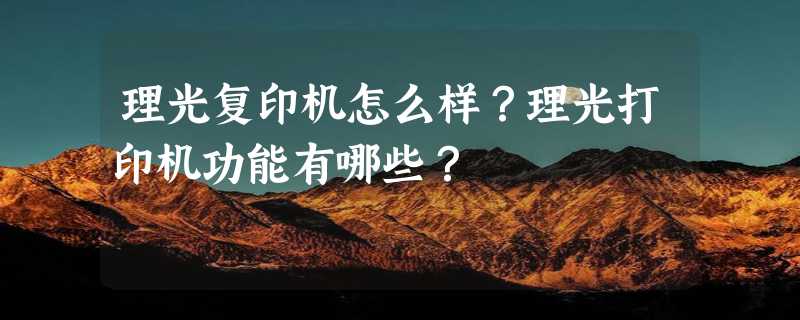 理光复印机怎么样？理光打印机功能有哪些？