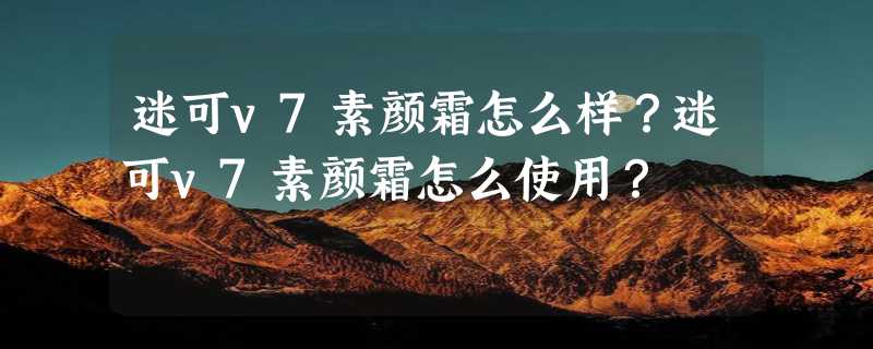 迷可v7素颜霜怎么样？迷可v7素颜霜怎么使用？