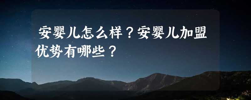 安婴儿怎么样？安婴儿加盟优势有哪些？