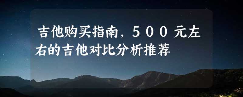 吉他购买指南，500元左右的吉他对比分析推荐