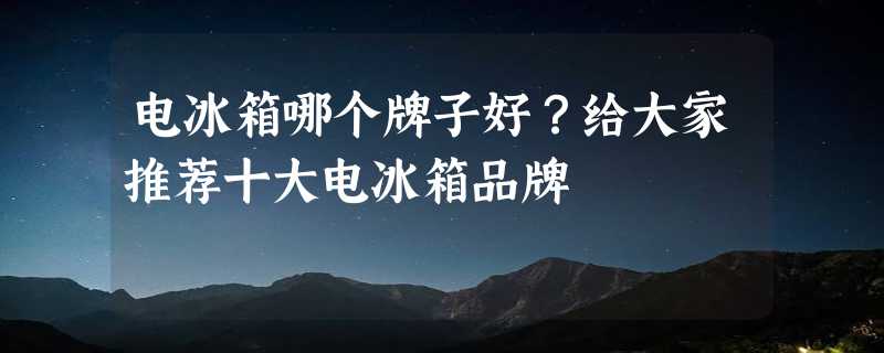 电冰箱哪个牌子好？给大家推荐十大电冰箱品牌