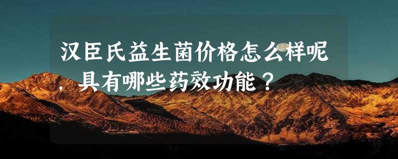 汉臣氏益生菌价格怎么样呢，具有哪些药效功能？