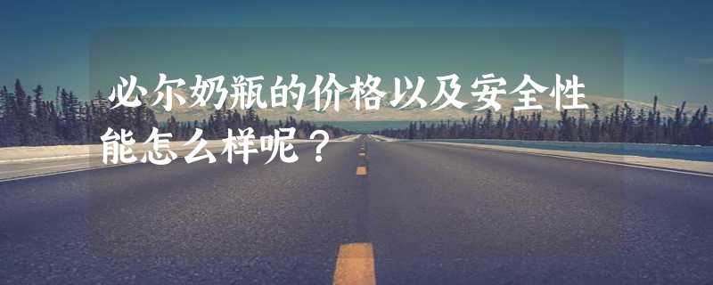 必尔奶瓶的价格以及安全性能怎么样呢？