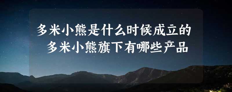 多米小熊是什么时候成立的 多米小熊旗下有哪些产品