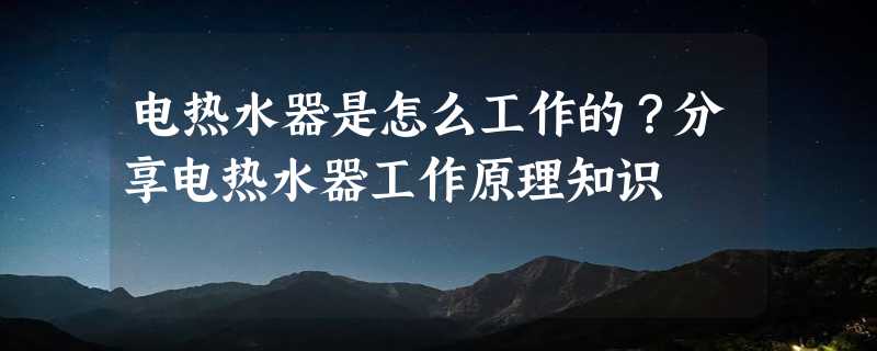 电热水器是怎么工作的？分享电热水器工作原理知识