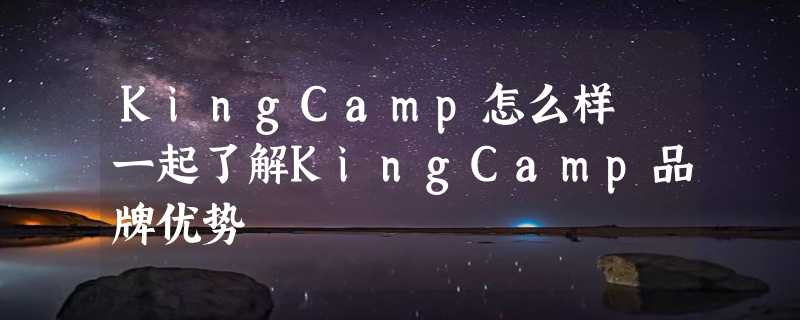 KingCamp怎么样 一起了解KingCamp品牌优势