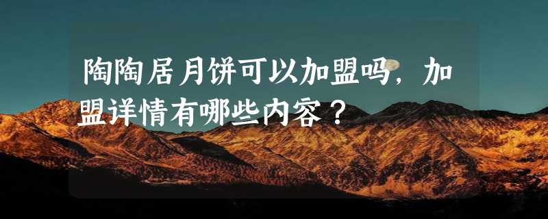 陶陶居月饼可以加盟吗，加盟详情有哪些内容？