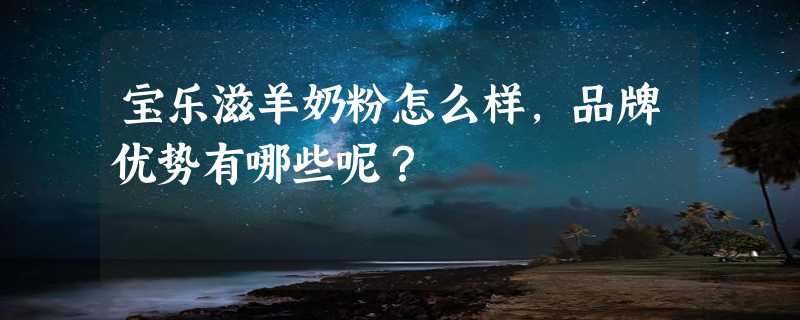 宝乐滋羊奶粉怎么样，品牌优势有哪些呢？