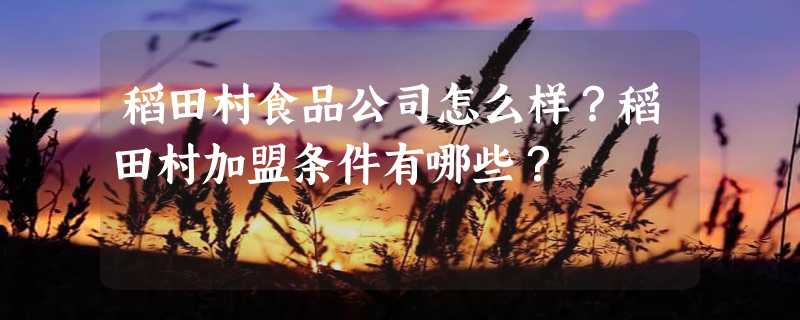 稻田村食品公司怎么样？稻田村加盟条件有哪些？