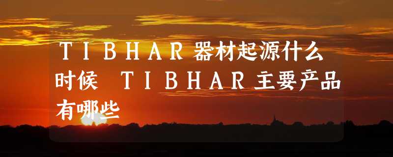 TIBHAR器材起源什么时候 TIBHAR主要产品有哪些