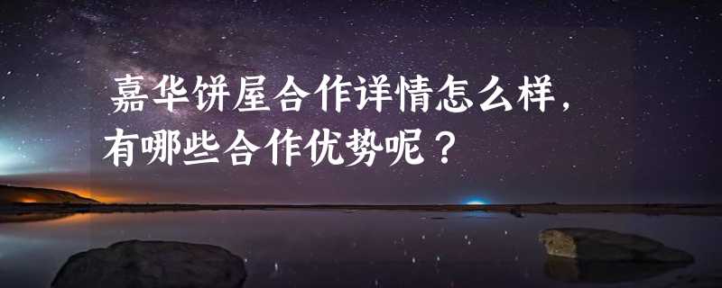 嘉华饼屋合作详情怎么样，有哪些合作优势呢？