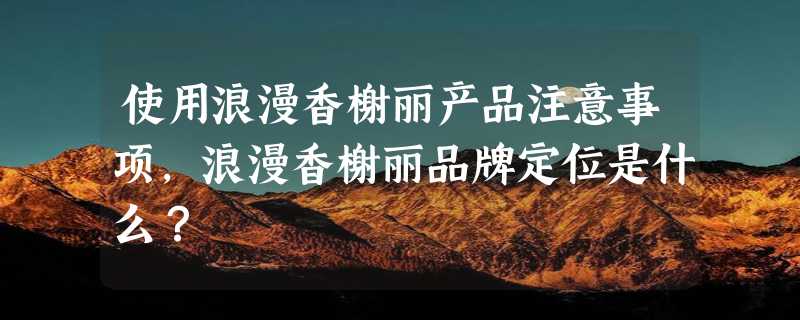 使用浪漫香榭丽产品注意事项，浪漫香榭丽品牌定位是什么？