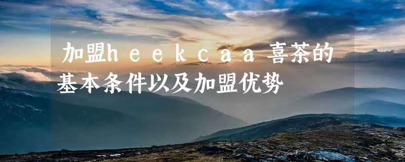 加盟heekcaa喜茶的基本条件以及加盟优势