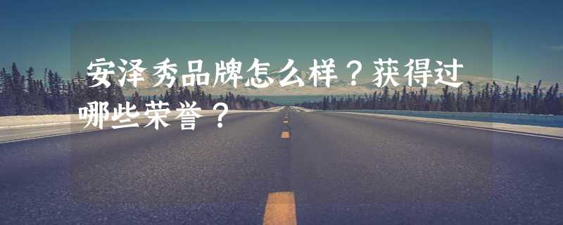 安泽秀品牌怎么样？获得过哪些荣誉？