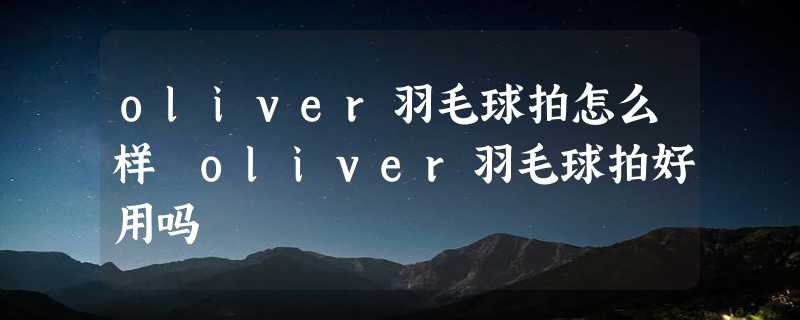 oliver羽毛球拍怎么样 oliver羽毛球拍好用吗