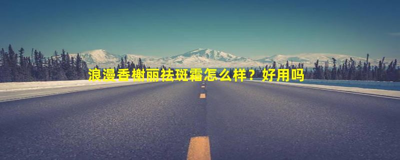 浪漫香榭丽祛斑霜怎么样？好用吗？