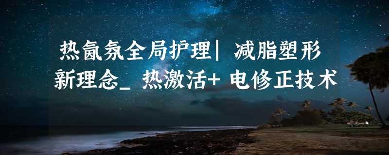 热氤氛全局护理|减脂塑形新理念_热激活+电修正技术