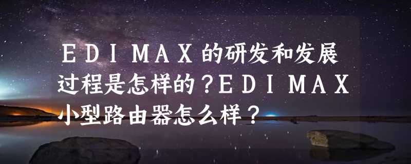 EDIMAX的研发和发展过程是怎样的？EDIMAX小型路由器怎么样？