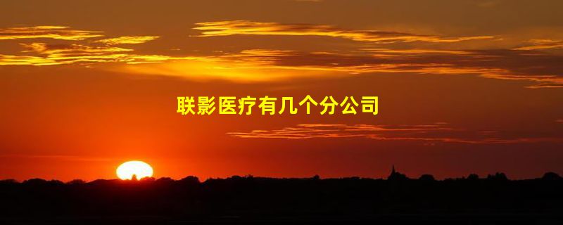 联影医疗有几个分公司