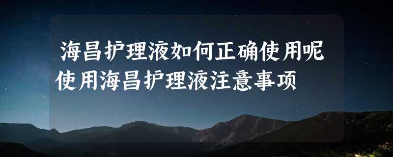 海昌护理液如何正确使用呢使用海昌护理液注意事项