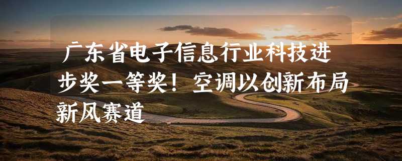 广东省电子信息行业科技进步奖一等奖！空调以创新布局新风赛道