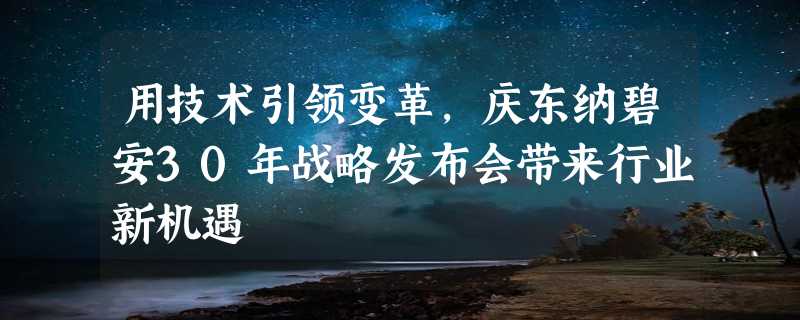 用技术引领变革，庆东纳碧安30年战略发布会带来行业新机遇