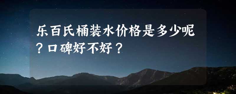 乐百氏桶装水价格是多少呢？口碑好不好？