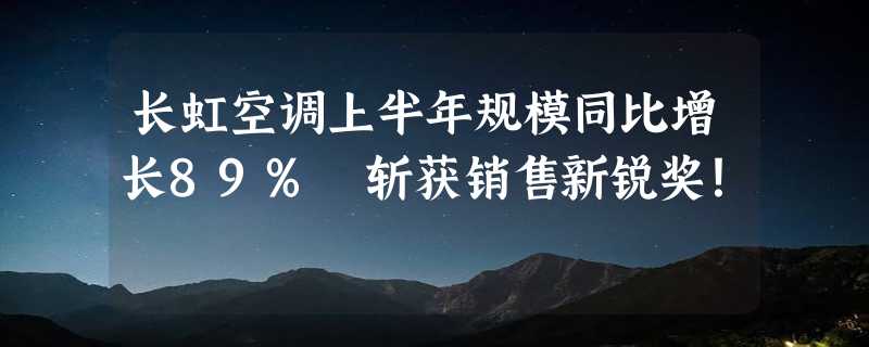 长虹空调上半年规模同比增长89% 斩获销售新锐奖！