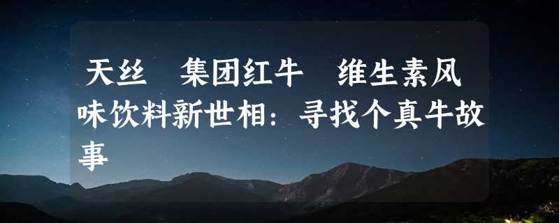 天丝®集团红牛®维生素风味饮料新世相：寻找个真牛故事