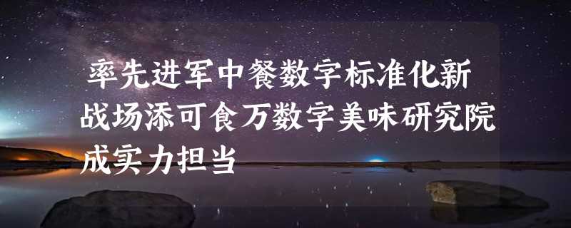 率先进军中餐数字标准化新战场添可食万数字美味研究院成实力担当