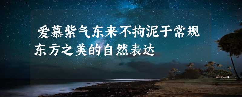 爱慕紫气东来不拘泥于常规东方之美的自然表达