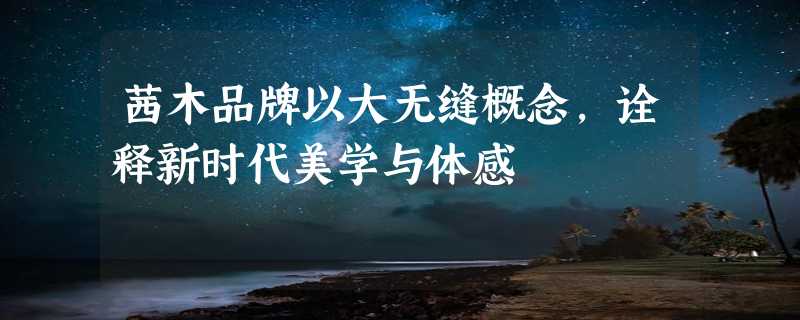 茜木品牌以大无缝概念，诠释新时代美学与体感