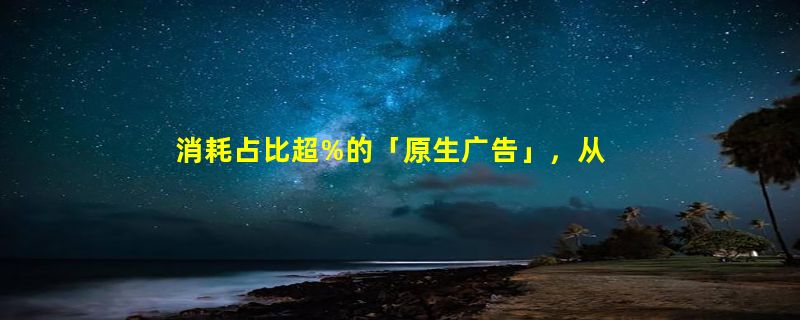 消耗占比超%的「原生广告」，从新手到高阶这样玩