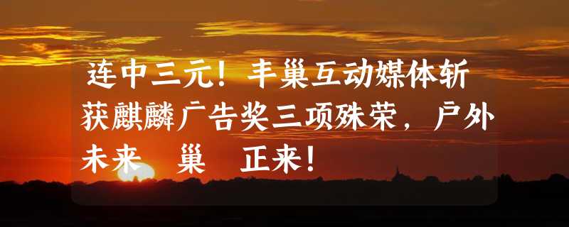 连中三元！丰巢互动媒体斩获麒麟广告奖三项殊荣，户外未来｢巢｣正来！