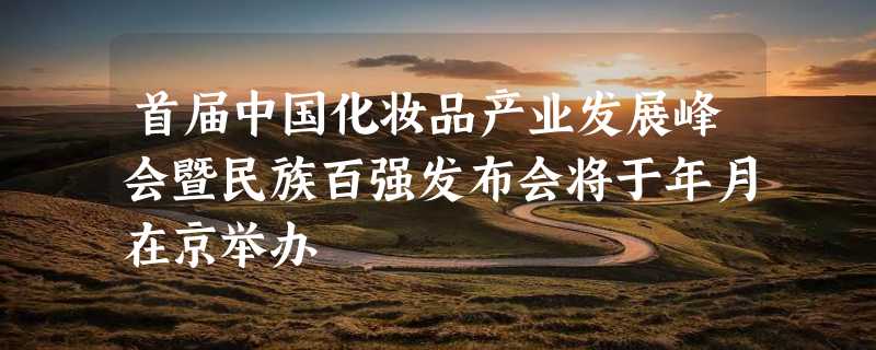 首届中国化妆品产业发展峰会暨民族百强发布会将于年月在京举办