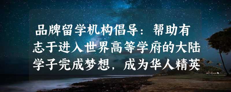 品牌留学机构倡导：帮助有志于进入世界高等学府的大陆学子完成梦想，成为华人精英