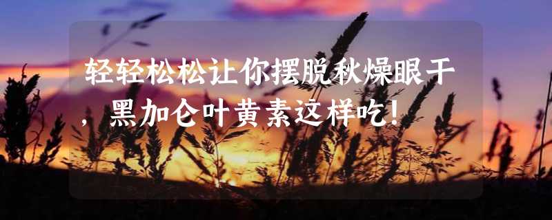 轻轻松松让你摆脱秋燥眼干，黑加仑叶黄素这样吃！