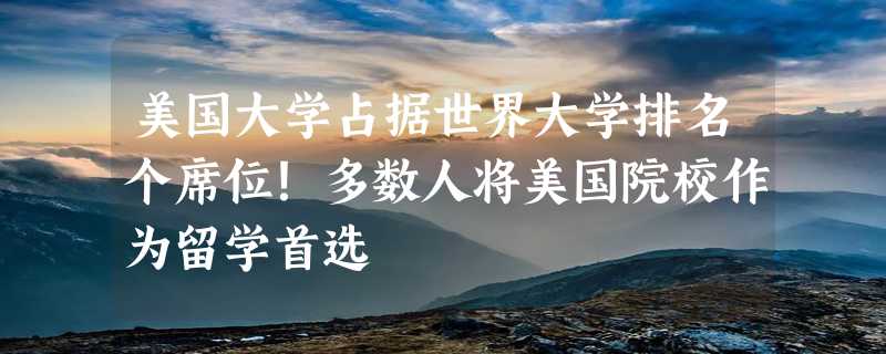 美国大学占据世界大学排名个席位！多数人将美国院校作为留学首选