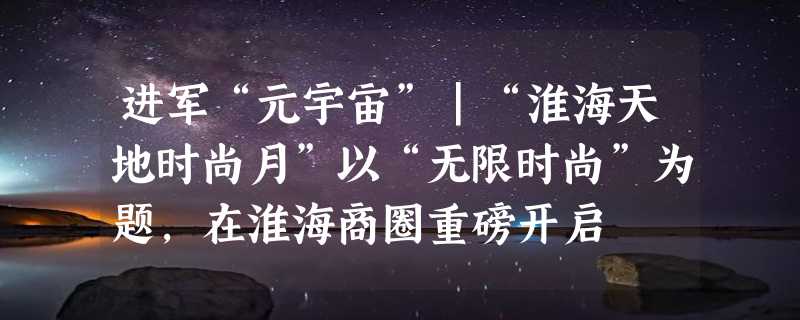 进军“元宇宙”｜“淮海天地时尚月”以“无限时尚”为题，在淮海商圈重磅开启