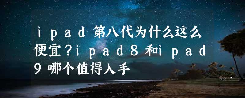 ipad第八代为什么这么便宜？ipad8和ipad9哪个值得入手