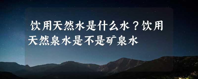 饮用天然水是什么水？饮用天然泉水是不是矿泉水