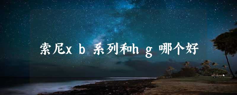 索尼xb系列和hg哪个好