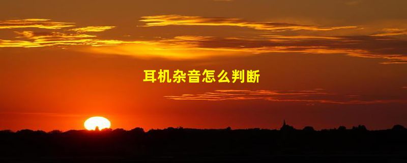 耳机杂音怎么判断