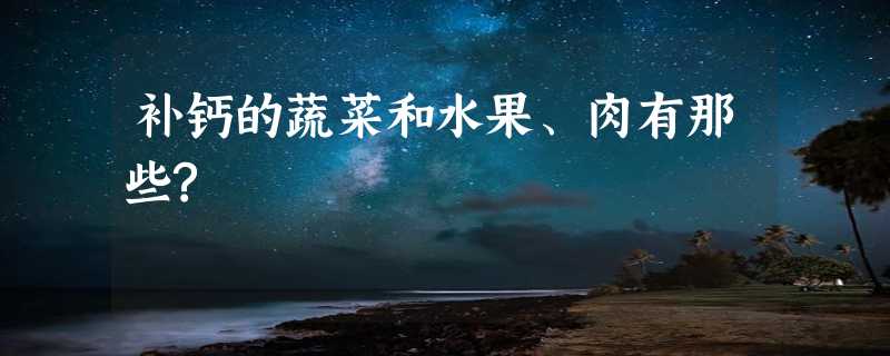 补钙的蔬菜和水果、肉有那些?