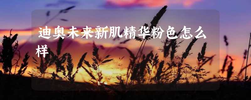 迪奥未来新肌精华粉色怎么样