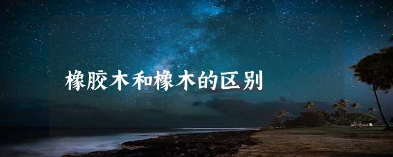 橡胶木和橡木的区别