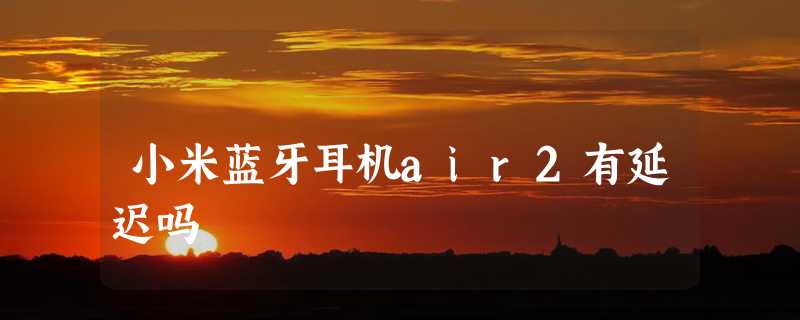 小米蓝牙耳机air2有延迟吗