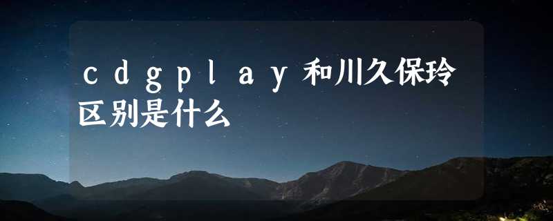 cdgplay和川久保玲区别是什么