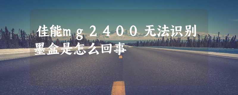 佳能mg2400无法识别墨盒是怎么回事